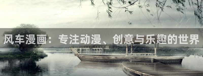 漫画之家官网入口老版本：风车漫画：专注动漫、创意与乐趣的世界