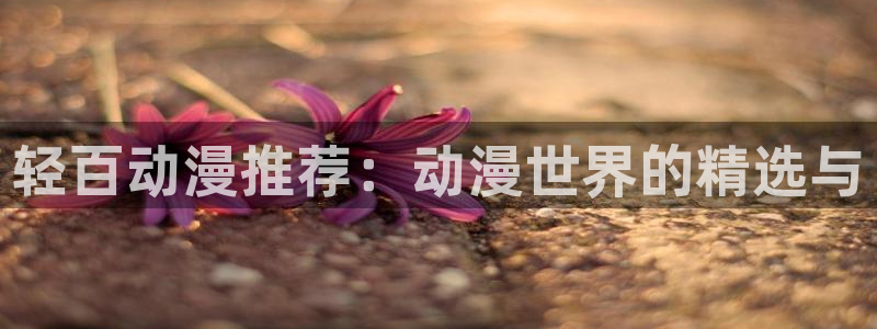 stagenehind韩漫免费观看：轻百动漫推荐：动漫世界的精选与