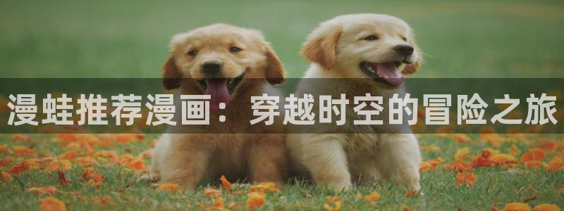 lovestage漫画免费阅读：漫蛙推荐漫画：穿越时空的冒险之旅