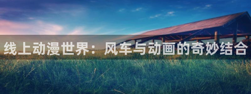 漫画之家下载：线上动漫世界：风车与动画的奇妙结合