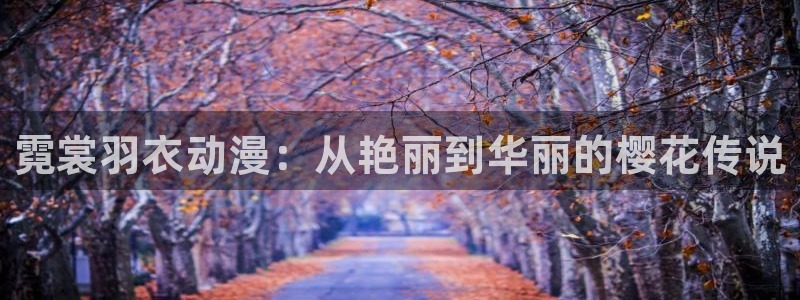 漫画之家网官网入口：霓裳羽衣动漫：从艳丽到华丽的樱花传说