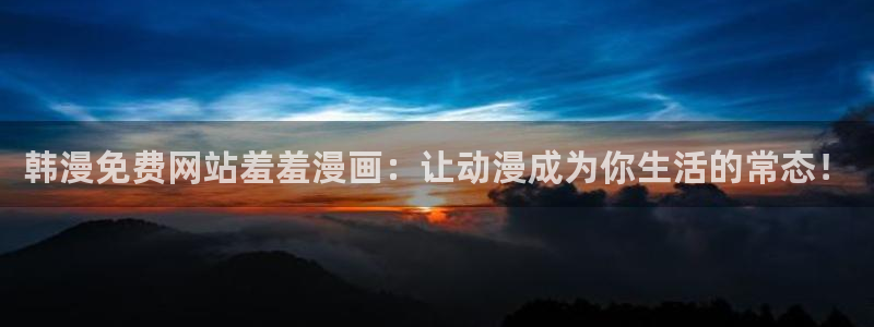 漫画之家官网网址：韩漫免费网站羞羞漫画：让动漫成为你生活的常态！