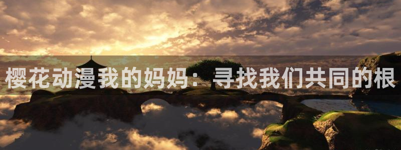 colamanage漫画官网：樱花动漫我的妈妈：寻找我们共同的根