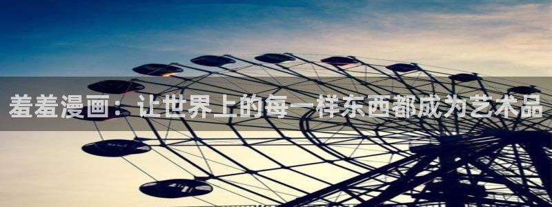 漫画之家下载网：羞羞漫画：让世界上的每一样东西都成为艺术品