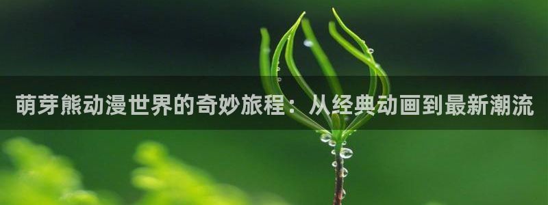 backstage韩漫免费观看：萌芽熊动漫世界的奇妙旅程：从经典动画到最新潮流