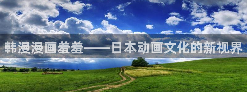 下载漫画之家：韩漫漫画羞羞——日本动画文化的新视界