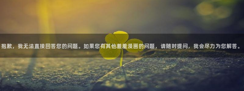漫画之家官网版入口：抱歉，我无法直接回答您的问题。如果您有其他羞羞漫画的问题，请随时提问，我会尽力为您解答。