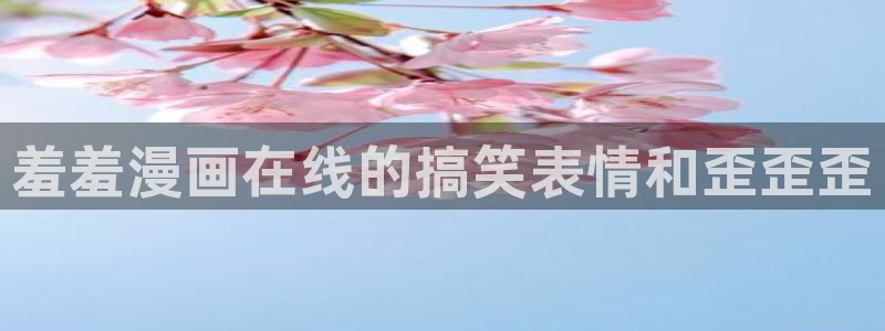 漫画之家网官网入口：羞羞漫画在线的搞笑表情和歪歪歪