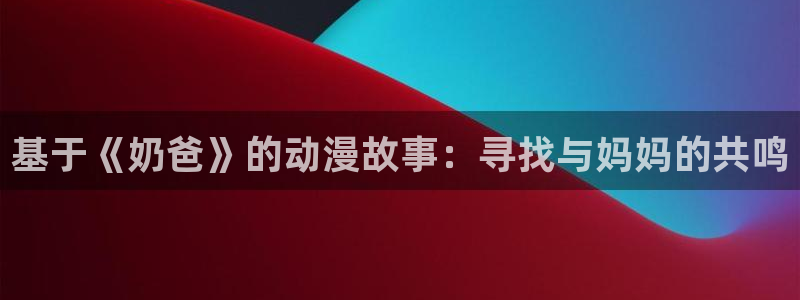 漫画之家网：基于《奶爸》的动漫故事：寻找与妈妈的共鸣