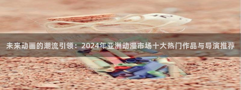 managereader漫画官网入口：未来动画的潮流引领：2024年亚洲动漫市场十大热门作品与导演推荐