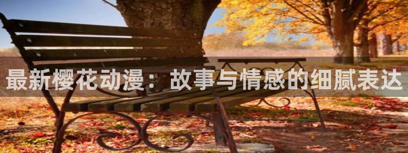 lovestage漫画免费阅读：最新樱花动漫：故事与情感的细腻表达