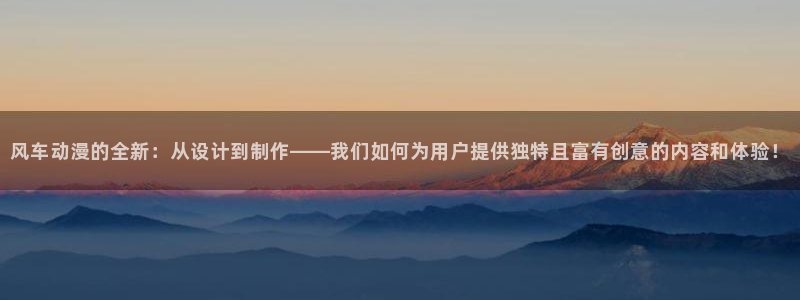 漫画之家官网入口老版本：风车动漫的全新：从设计到制作——我们如何为用户提供独特且富有创意的内容和体验！