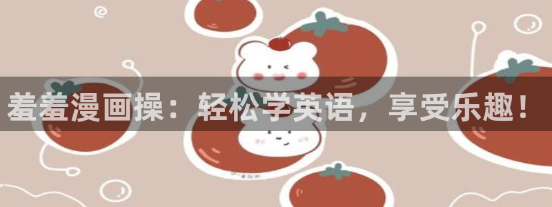age专注动漫的门户网站：羞羞漫画操：轻松学英语，享受乐趣！
