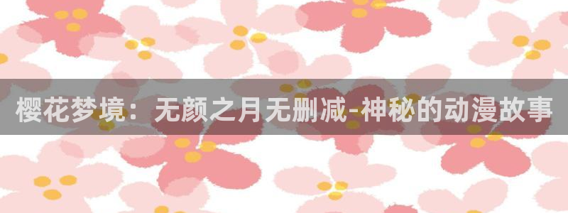 漫画之家官网网址：樱花梦境：无颜之月无删减-神秘的动漫故事