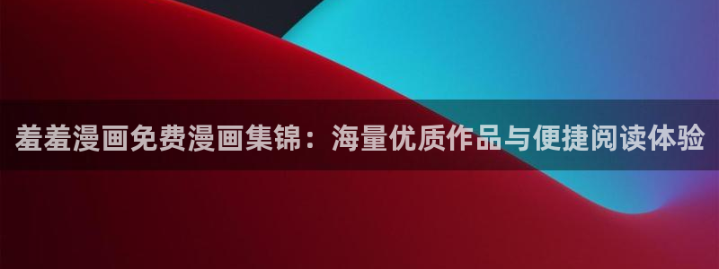漫画之家下载网：羞羞漫画免费漫画集锦：海量优质作品与便捷阅读体验