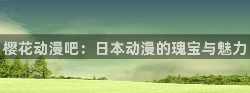 漫画之家官网版入口：樱花动漫吧：日本动漫的瑰宝与魅力