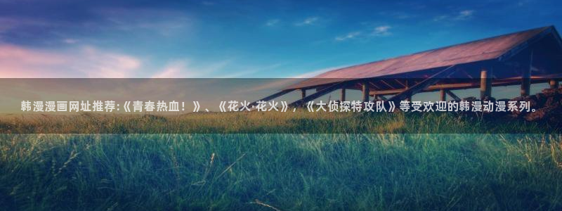 漫画之家官网樱花动漫：韩漫漫画网址推荐:《青春热血！》、《花火·花火》，《大侦探特攻队》等受欢迎的韩漫动漫系列。
