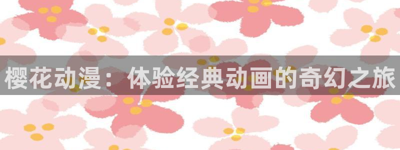 backstage韩漫免费观看：樱花动漫：体验经典动画的奇幻之旅